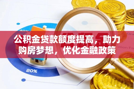 湛江公积金贷款额度提高，助力购房梦想，优化金融政策