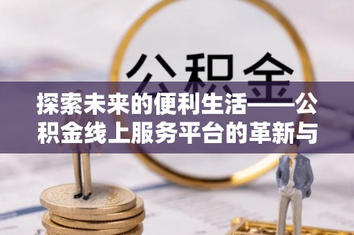 湛江探索未来的便利生活——公积金线上服务平台的革新与影响