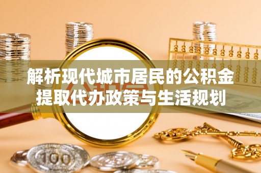 湛江解析现代城市居民的公积金提取代办政策与生活规划