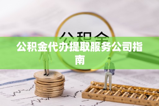湛江公积金代办提取服务公司指南