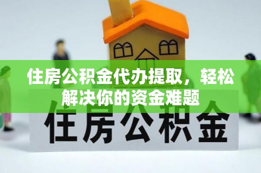 湛江住房公积金代办提取，轻松解决你的资金难题