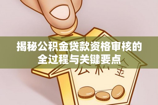 湛江揭秘公积金贷款资格审核的全过程与关键要点