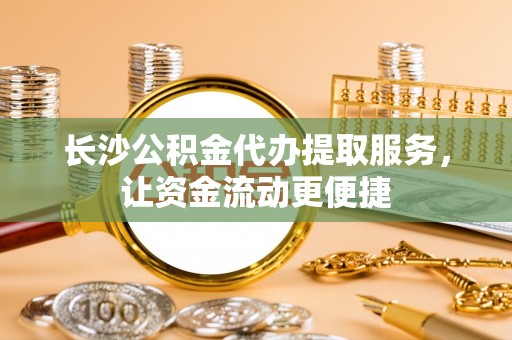 湛江长沙公积金代办提取服务，让资金流动更便捷