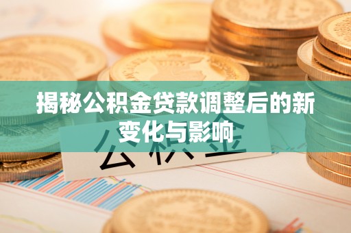 湛江揭秘公积金贷款调整后的新变化与影响