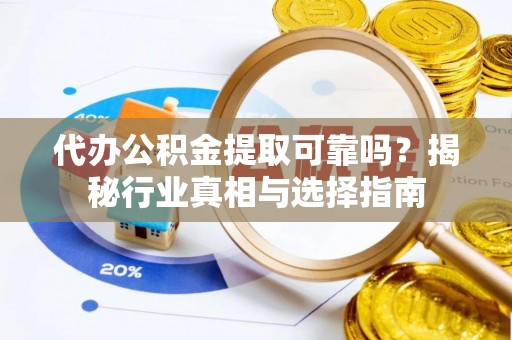 湛江代办公积金提取可靠吗？揭秘行业真相与选择指南