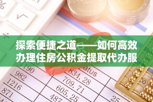 湛江探索便捷之道——如何高效办理住房公积金提取代办服务