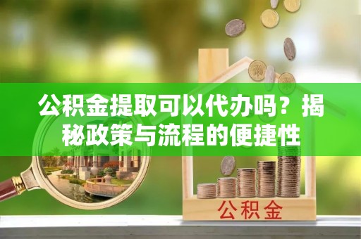 湛江公积金提取可以代办吗？揭秘政策与流程的便捷性