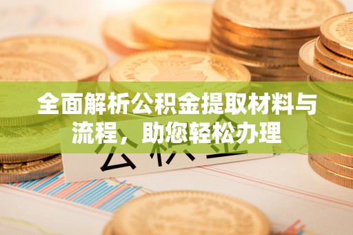 湛江全面解析公积金提取材料与流程，助您轻松办理