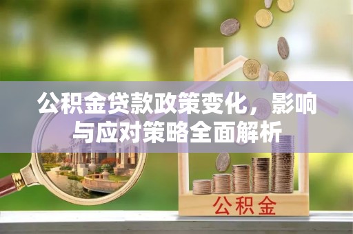 湛江公积金贷款政策变化，影响与应对策略全面解析
