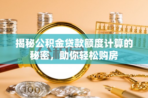 湛江揭秘公积金贷款额度计算的秘密，助你轻松购房