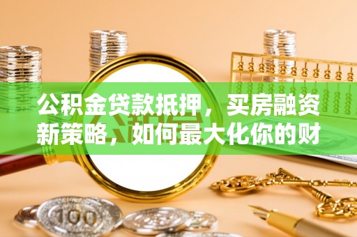 湛江公积金贷款抵押，买房融资新策略，如何最大化你的财务自由