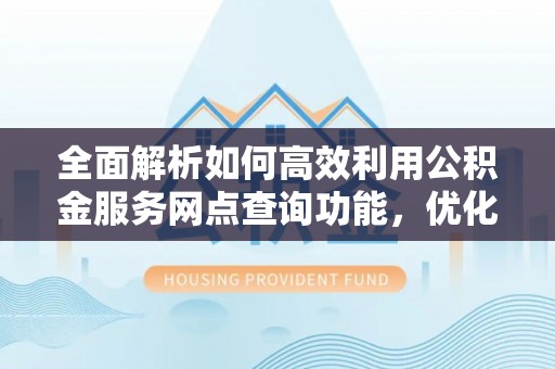 湛江全面解析如何高效利用公积金服务网点查询功能，优化生活理财规划