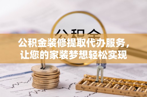 湛江公积金装修提取代办服务，让您的家装梦想轻松实现
