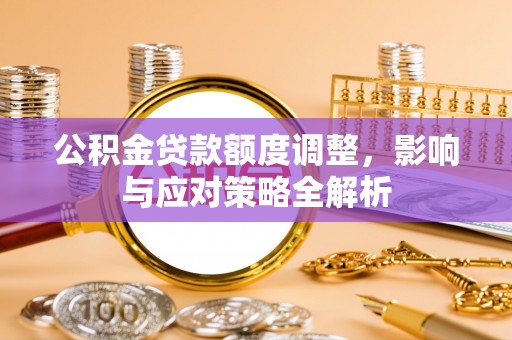 湛江公积金贷款额度调整，影响与应对策略全解析