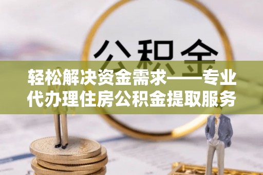 湛江轻松解决资金需求——专业代办理住房公积金提取服务