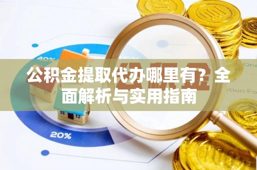 湛江公积金提取代办哪里有？全面解析与实用指南
