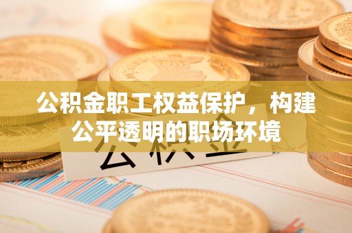 湛江公积金职工权益保护，构建公平透明的职场环境