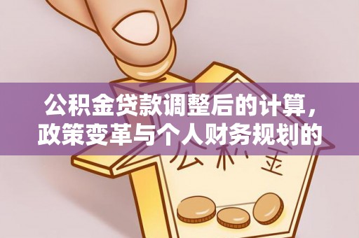 湛江公积金贷款调整后的计算，政策变革与个人财务规划的深度解析