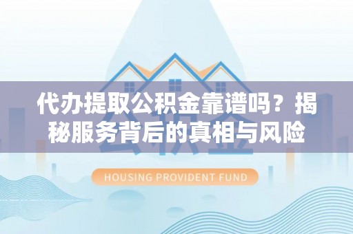 湛江代办提取公积金靠谱吗？揭秘服务背后的真相与风险