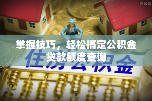 湛江掌握技巧，轻松搞定公积金贷款额度查询