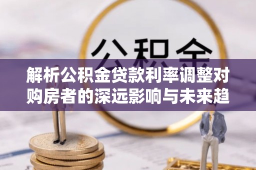 湛江解析公积金贷款利率调整对购房者的深远影响与未来趋势