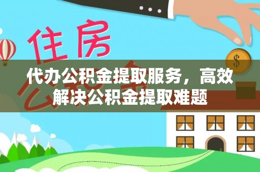 湛江代办公积金提取服务，高效解决公积金提取难题