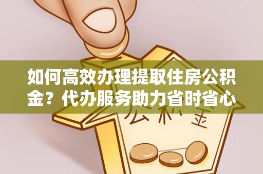 湛江如何高效办理提取住房公积金？代办服务助力省时省心