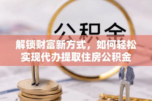 湛江解锁财富新方式，如何轻松实现代办提取住房公积金
