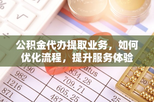 湛江公积金代办提取业务，如何优化流程，提升服务体验