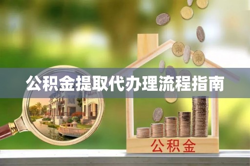 湛江公积金提取代办理流程指南