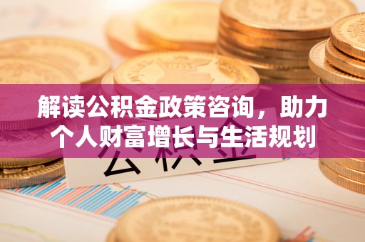 湛江解读公积金政策咨询，助力个人财富增长与生活规划