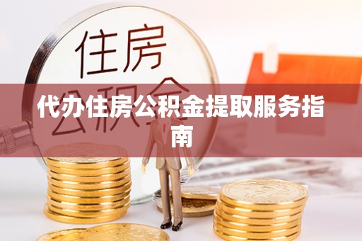 湛江代办住房公积金提取服务指南