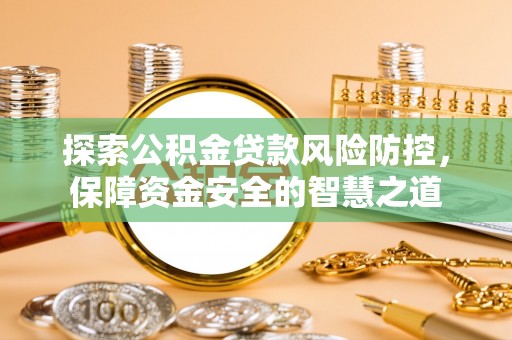 湛江探索公积金贷款风险防控，保障资金安全的智慧之道