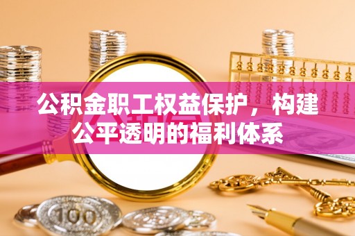 湛江公积金职工权益保护，构建公平透明的福利体系