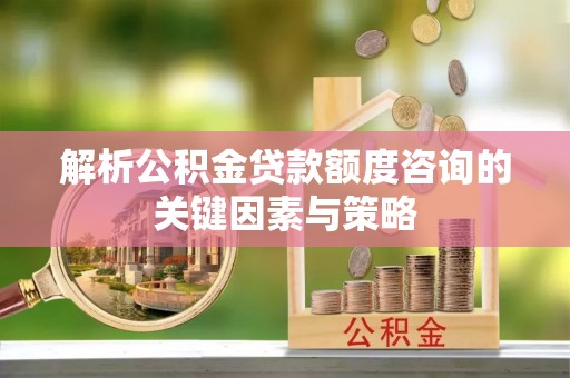湛江解析公积金贷款额度咨询的关键因素与策略