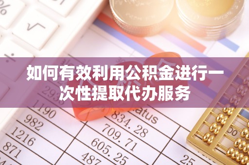 湛江如何有效利用公积金进行一次性提取代办服务
