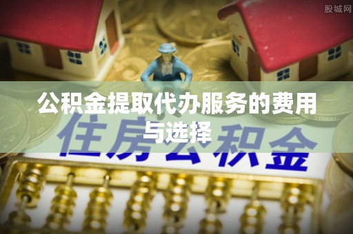 湛江公积金提取代办服务的费用与选择