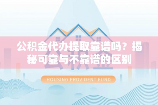 湛江公积金代办提取靠谱吗？揭秘可靠与不靠谱的区别