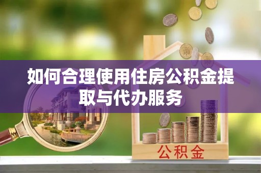 湛江如何合理使用住房公积金提取与代办服务