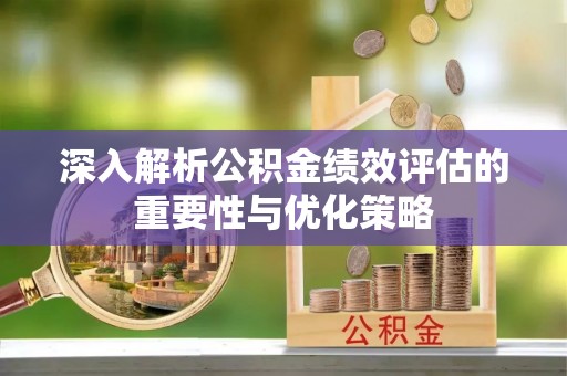 湛江深入解析公积金绩效评估的重要性与优化策略