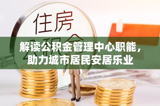 湛江解读公积金管理中心职能，助力城市居民安居乐业