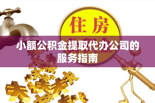 湛江小额公积金提取代办公司的服务指南