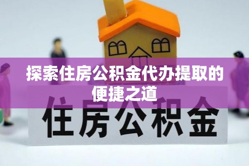 湛江探索住房公积金代办提取的便捷之道