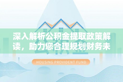 湛江深入解析公积金提取政策解读，助力您合理规划财务未来