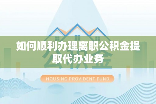 湛江如何顺利办理离职公积金提取代办业务