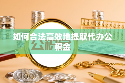 湛江如何合法高效地提取代办公积金