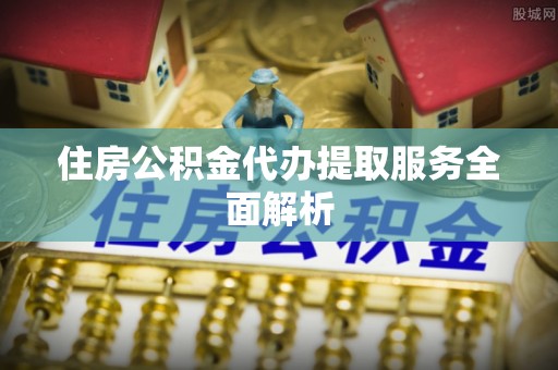 湛江住房公积金代办提取服务全面解析