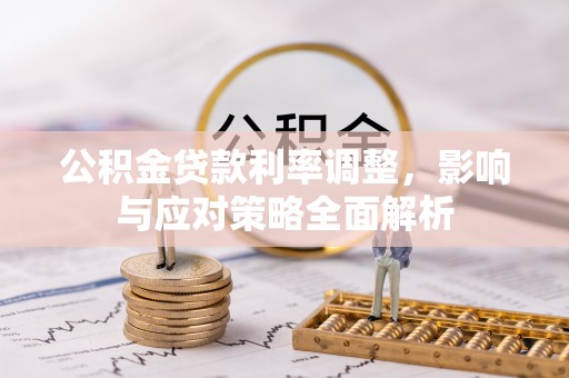 湛江公积金贷款利率调整，影响与应对策略全面解析