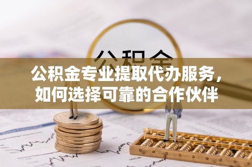 湛江公积金专业提取代办服务，如何选择可靠的合作伙伴