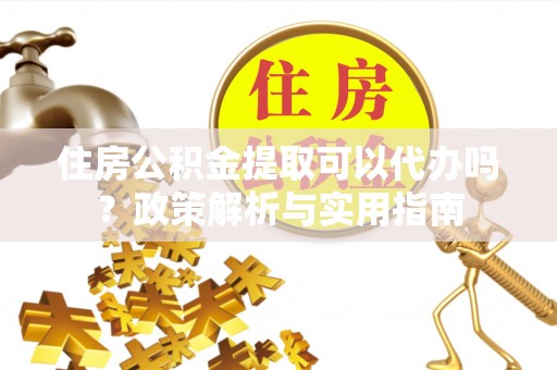 湛江住房公积金提取可以代办吗？政策解析与实用指南